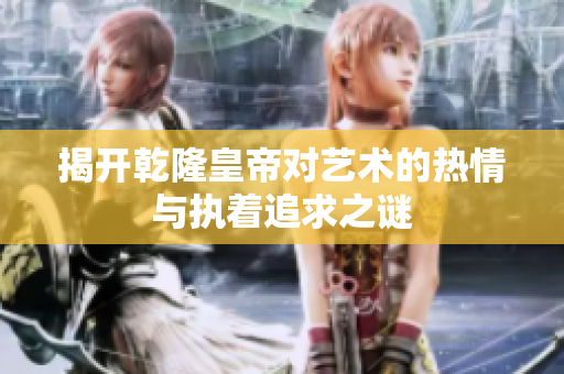 揭开乾隆皇帝对艺术的热情与执着追求之谜