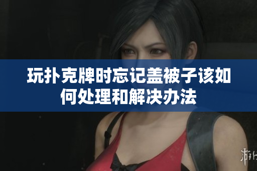 玩扑克牌时忘记盖被子该如何处理和解决办法