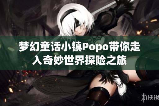 梦幻童话小镇Popo带你走入奇妙世界探险之旅