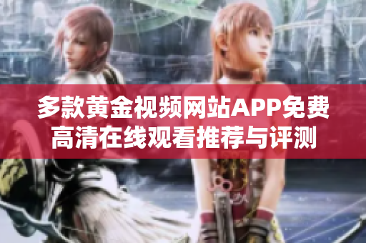 多款黄金视频网站APP免费高清在线观看推荐与评测