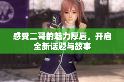 感受二哥的魅力厚唇，开启全新话题与故事