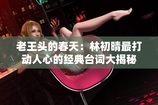 老王头的春天：林初晴最打动人心的经典台词大揭秘