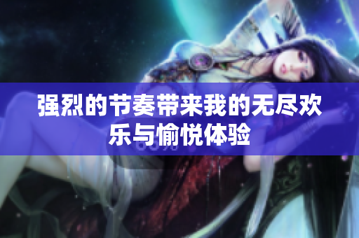 强烈的节奏带来我的无尽欢乐与愉悦体验