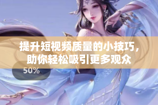 提升短视频质量的小技巧，助你轻松吸引更多观众