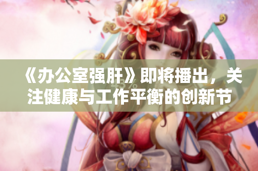 《办公室强肝》即将播出，关注健康与工作平衡的创新节目