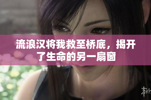 流浪汉将我救至桥底，揭开了生命的另一扇窗