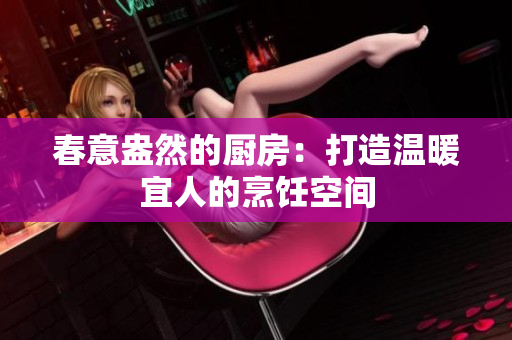 春意盎然的厨房：打造温暖宜人的烹饪空间