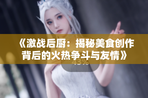 《激战后厨：揭秘美食创作背后的火热争斗与友情》