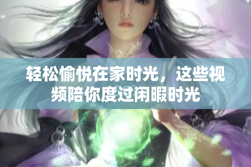轻松愉悦在家时光，这些视频陪你度过闲暇时光