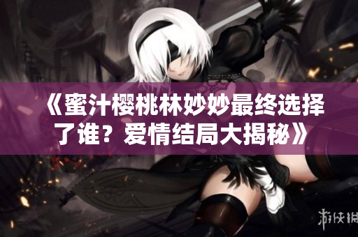 《蜜汁樱桃林妙妙最终选择了谁？爱情结局大揭秘》
