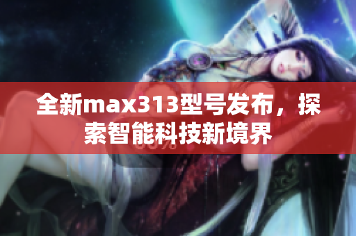 全新max313型号发布，探索智能科技新境界