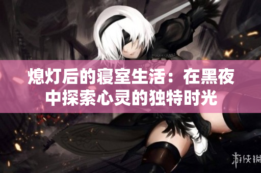 熄灯后的寝室生活：在黑夜中探索心灵的独特时光