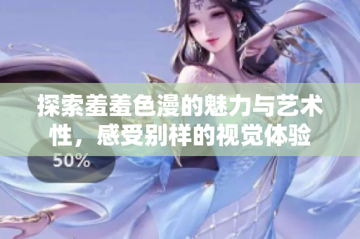 探索羞羞色漫的魅力与艺术性，感受别样的视觉体验