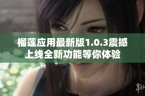 榴莲应用最新版1.0.3震撼上线全新功能等你体验