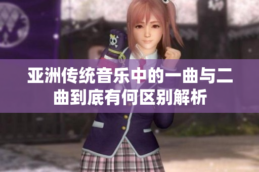 亚洲传统音乐中的一曲与二曲到底有何区别解析