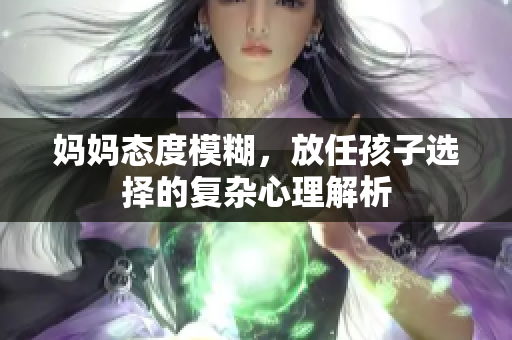 妈妈态度模糊，放任孩子选择的复杂心理解析