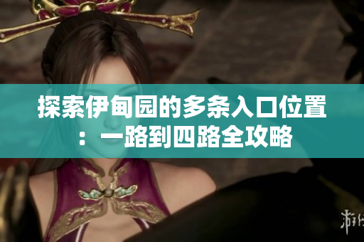 探索伊甸园的多条入口位置：一路到四路全攻略