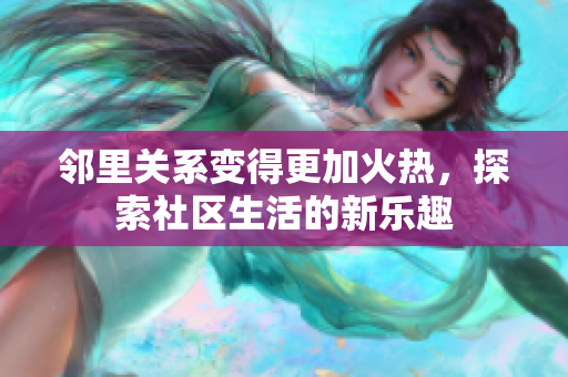 邻里关系变得更加火热，探索社区生活的新乐趣