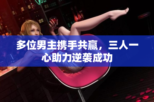 多位男主携手共赢，三人一心助力逆袭成功