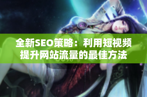 全新SEO策略：利用短视频提升网站流量的最佳方法