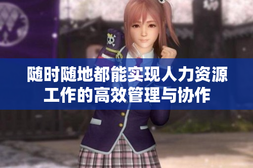 随时随地都能实现人力资源工作的高效管理与协作