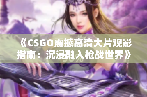 《CSGO震撼高清大片观影指南：沉浸融入枪战世界》