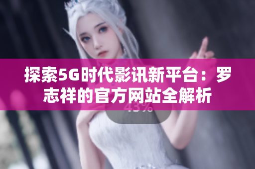 探索5G时代影讯新平台：罗志祥的官方网站全解析