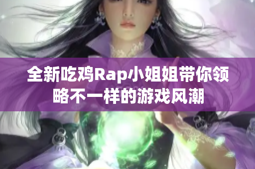 全新吃鸡Rap小姐姐带你领略不一样的游戏风潮