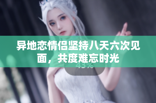 异地恋情侣坚持八天六次见面，共度难忘时光