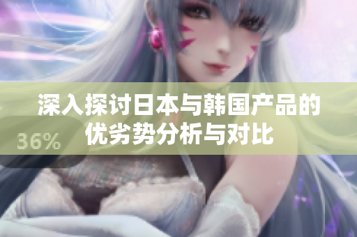 深入探讨日本与韩国产品的优劣势分析与对比