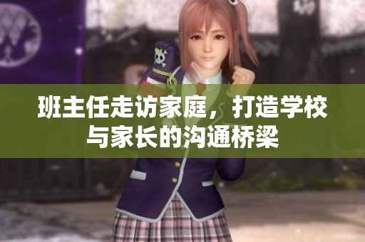 班主任走访家庭，打造学校与家长的沟通桥梁