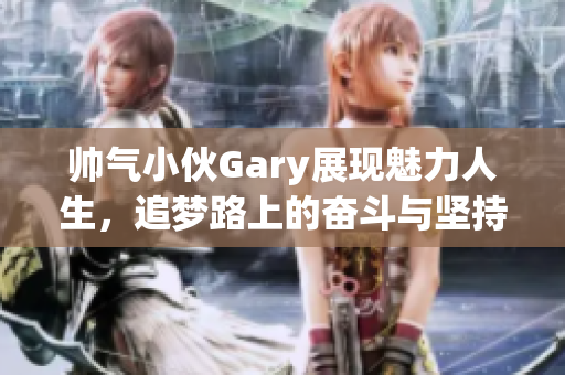 帅气小伙Gary展现魅力人生，追梦路上的奋斗与坚持