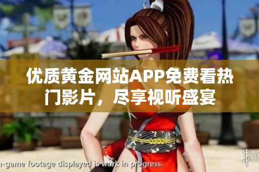 优质黄金网站APP免费看热门影片，尽享视听盛宴