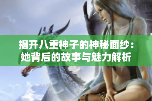 揭开八重神子的神秘面纱：她背后的故事与魅力解析