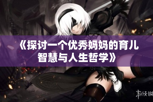 《探讨一个优秀妈妈的育儿智慧与人生哲学》