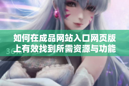如何在成品网站入口网页版上有效找到所需资源与功能