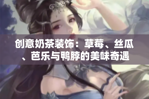 创意奶茶装饰：草莓、丝瓜、芭乐与鸭脖的美味奇遇