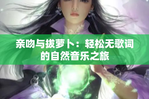 亲吻与拔萝卜：轻松无歌词的自然音乐之旅