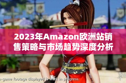 2023年Amazon欧洲站销售策略与市场趋势深度分析