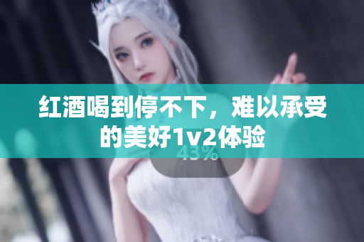 红酒喝到停不下，难以承受的美好1v2体验