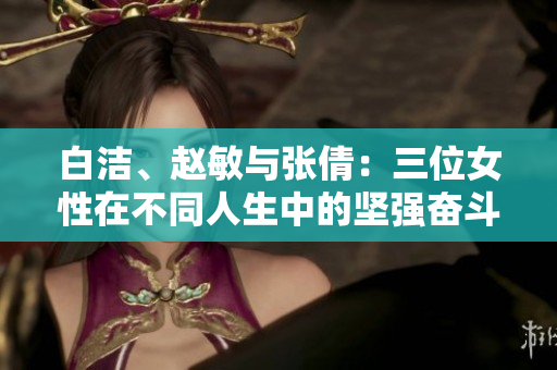 白洁、赵敏与张倩：三位女性在不同人生中的坚强奋斗故事