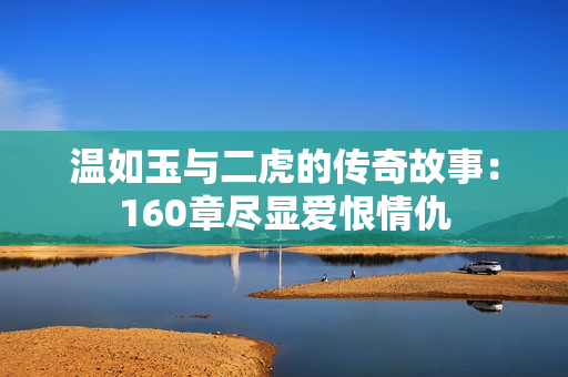 温如玉与二虎的传奇故事：160章尽显爱恨情仇