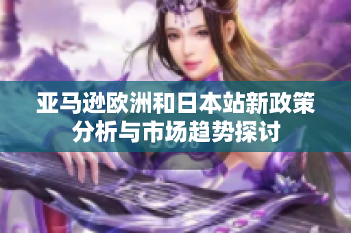 亚马逊欧洲和日本站新政策分析与市场趋势探讨