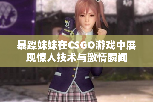 暴躁妹妹在CSGO游戏中展现惊人技术与激情瞬间