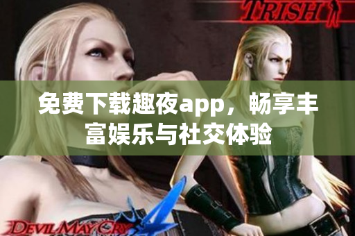 免费下载趣夜app，畅享丰富娱乐与社交体验