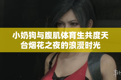 小奶狗与腹肌体育生共度天台烟花之夜的浪漫时光