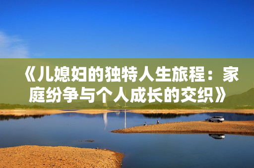 《儿媳妇的独特人生旅程：家庭纷争与个人成长的交织》