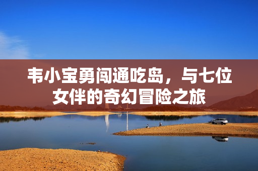 韦小宝勇闯通吃岛，与七位女伴的奇幻冒险之旅