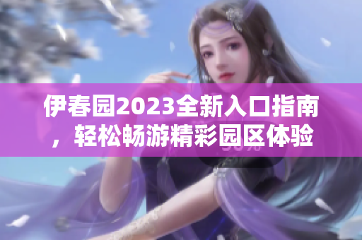 伊春园2023全新入口指南，轻松畅游精彩园区体验