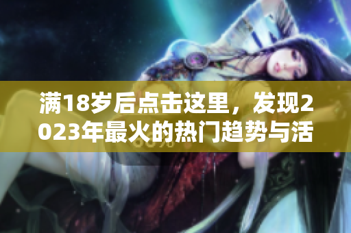 满18岁后点击这里，发现2023年最火的热门趋势与活动